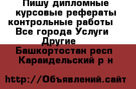 Пишу дипломные курсовые рефераты контрольные работы  - Все города Услуги » Другие   . Башкортостан респ.,Караидельский р-н